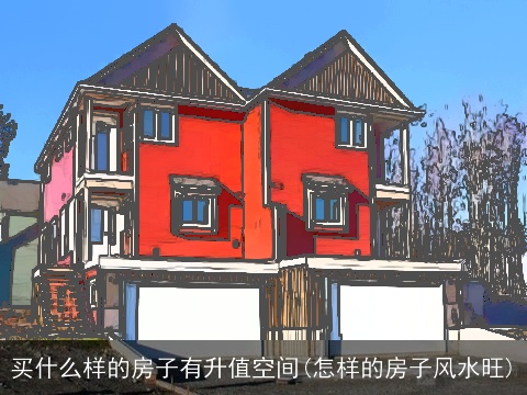 买什么样的房子有升值空间(怎样的房子风水旺)