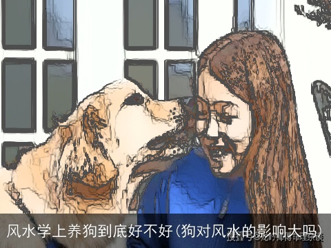 风水学上养狗到底好不好(狗对风水的影响大吗)