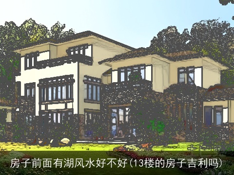 房子前面有湖风水好不好(13楼的房子吉利吗)