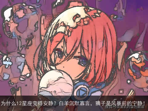 为什么12星座变得安静？白羊沉默寡言，狮子是风暴前的宁静！