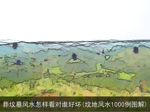 葬坟墓风水怎样看对谁好坏(坟地风水1000例图解)