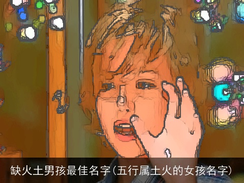 缺火土男孩最佳名字(五行属土火的女孩名字)