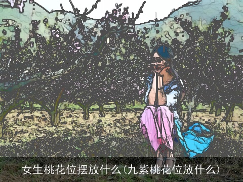 女生桃花位摆放什么(九紫桃花位放什么)
