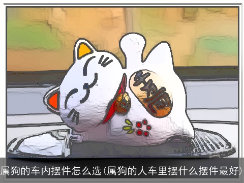 属狗的车内摆件怎么选(属狗的人车里摆什么摆件最好)