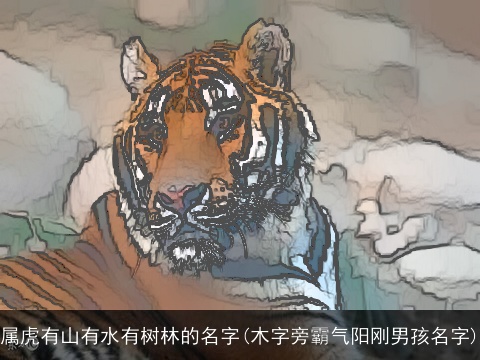 属虎有山有水有树林的名字(木字旁霸气阳刚男孩名字)
