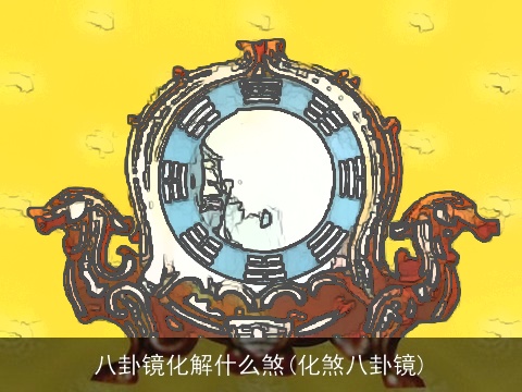 八卦镜化解什么煞(化煞八卦镜)