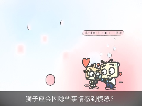 狮子座会因哪些事情感到愤怒？