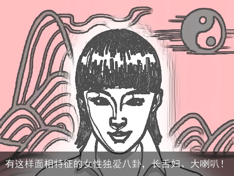 有这样面相特征的女性独爱八卦，长舌妇、大喇叭！