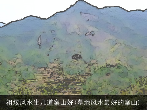 祖坟风水生几道案山好(墓地风水最好的案山)