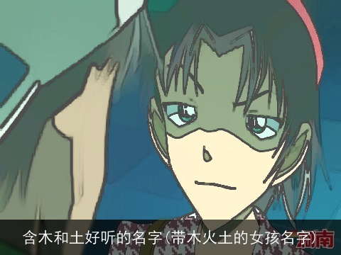 含木和土好听的名字(带木火土的女孩名字)