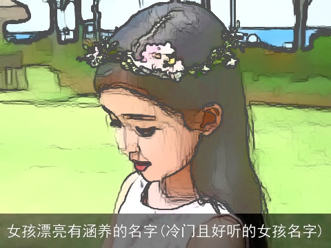 女孩漂亮有涵养的名字(冷门且好听的女孩名字)
