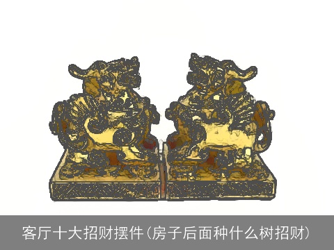 客厅十大招财摆件(房子后面种什么树招财)