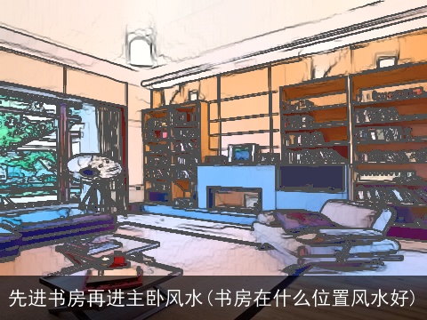 先进书房再进主卧风水(书房在什么位置风水好)