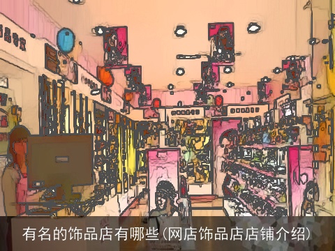 有名的饰品店有哪些(网店饰品店店铺介绍)