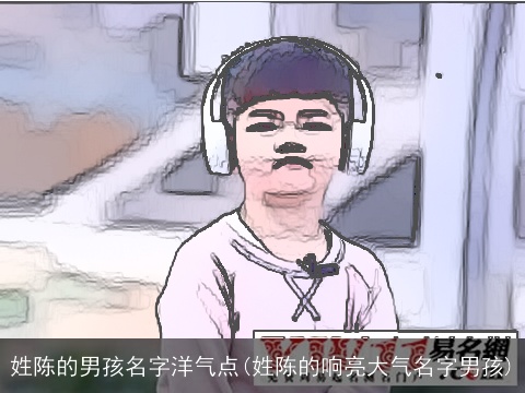 姓陈的男孩名字洋气点(姓陈的响亮大气名字男孩)