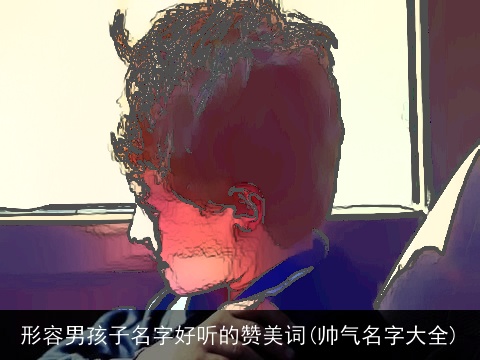 形容男孩子名字好听的赞美词(帅气名字大全)