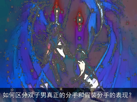 如何区分双子男真正的分手和假装分手的表现？
