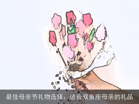 最佳母亲节礼物选择：适合双鱼座母亲的礼品