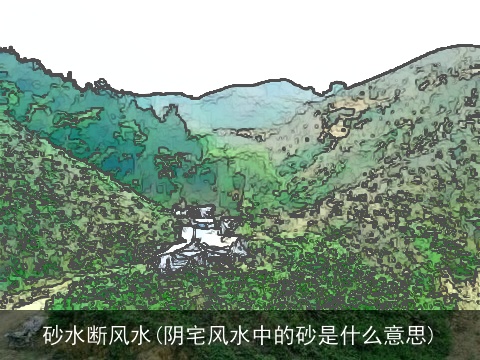 砂水断风水(阴宅风水中的砂是什么意思)