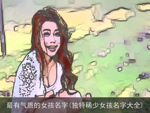最有气质的女孩名字(独特稀少女孩名字大全)