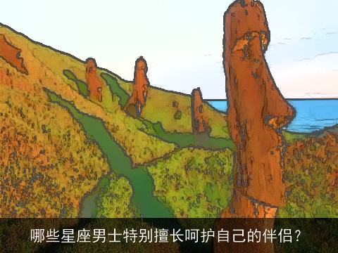 哪些星座男士特别擅长呵护自己的伴侣？