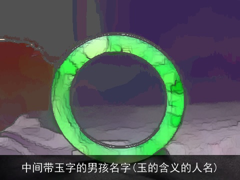 中间带玉字的男孩名字(玉的含义的人名)