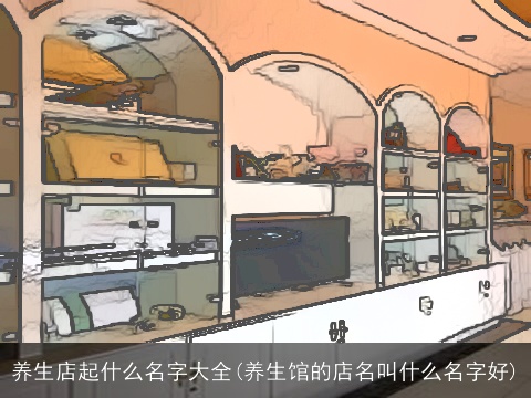 养生店起什么名字大全(养生馆的店名叫什么名字好)