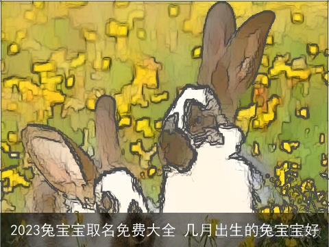 2023兔宝宝取名免费大全 几月出生的兔宝宝好