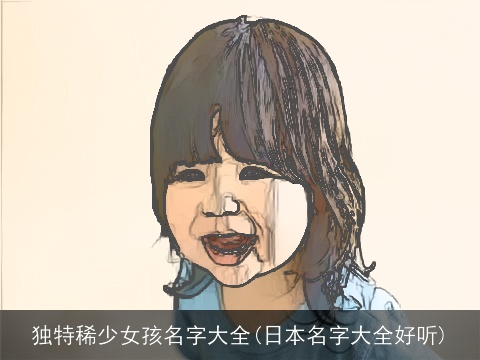 独特稀少女孩名字大全(日本名字大全好听)