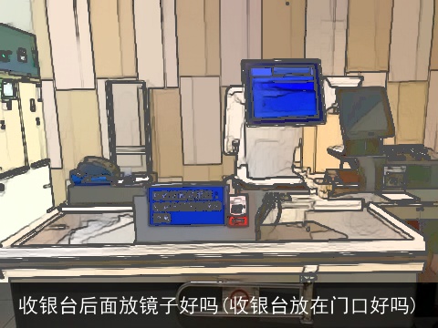 收银台后面放镜子好吗(收银台放在门口好吗)