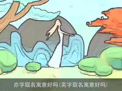 亦字取名寓意好吗(奕字取名寓意好吗)