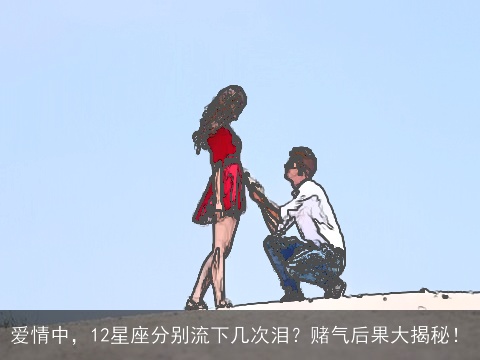 爱情中，12星座分别流下几次泪？赌气后果大揭秘！