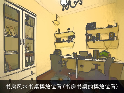 书房风水书桌摆放位置(书房书桌的摆放位置)