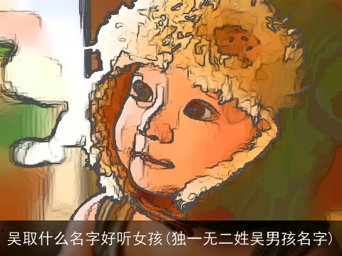 吴取什么名字好听女孩(独一无二姓吴男孩名字)