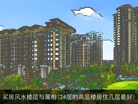 买房风水楼层与属相(24层的高层楼房住几层最好)