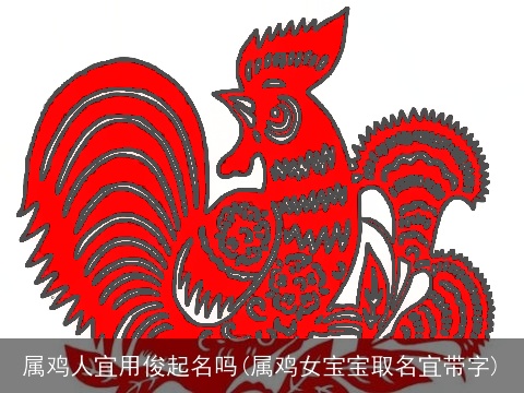 属鸡人宜用俊起名吗(属鸡女宝宝取名宜带字)