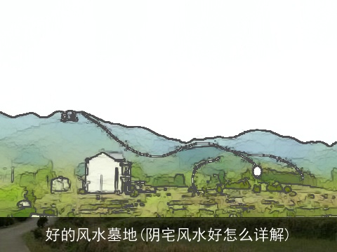 好的风水墓地(阴宅风水好怎么详解)