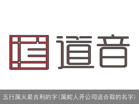 五行属火最吉利的字(属蛇人开公司适合取的名字)