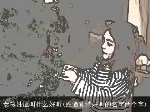 女孩姓谭叫什么好听(姓谭独特好听的名字两个字)