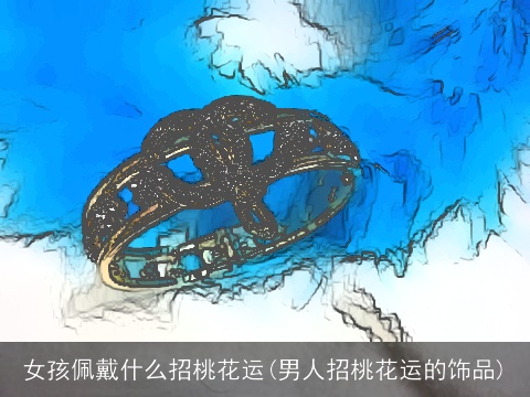 女孩佩戴什么招桃花运(男人招桃花运的饰品)