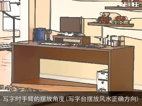 写字时手臂的摆放角度(写字台摆放风水正确方向)