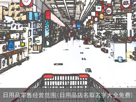 日用品零售经营范围(日用品店名取名字大全免费)