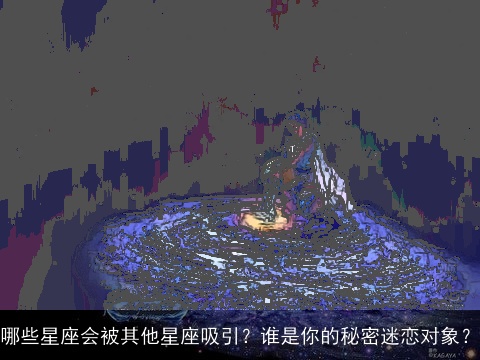哪些星座会被其他星座吸引？谁是你的秘密迷恋对象？
