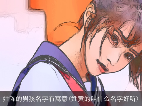 姓陈的男孩名字有寓意(姓黄的叫什么名字好听)