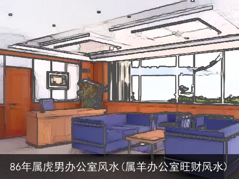86年属虎男办公室风水(属羊办公室旺财风水)