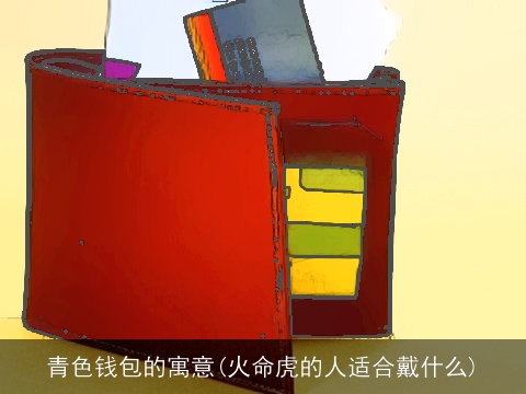 青色钱包的寓意(火命虎的人适合戴什么)