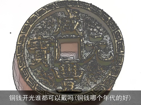 铜钱开光谁都可以戴吗(铜钱哪个年代的好)