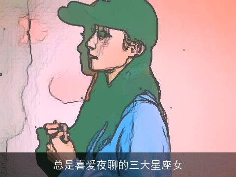 总是喜爱夜聊的三大星座女
