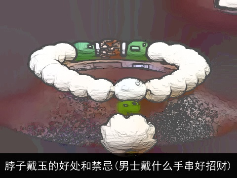 脖子戴玉的好处和禁忌(男士戴什么手串好招财)