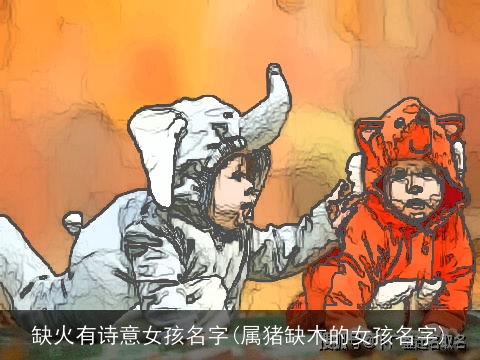 缺火有诗意女孩名字(属猪缺木的女孩名字)